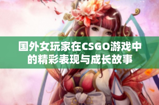 国外女玩家在CSGO游戏中的精彩表现与成长故事