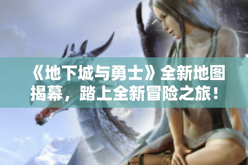 《地下城与勇士》全新地图揭幕，踏上全新冒险之旅！