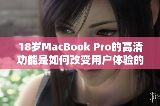18岁MacBook Pro的高清功能是如何改变用户体验的