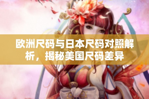 欧洲尺码与日本尺码对照解析，揭秘美国尺码差异