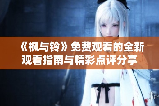 《枫与铃》免费观看的全新观看指南与精彩点评分享