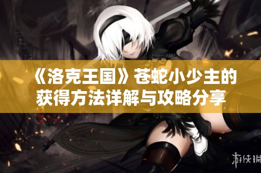《洛克王国》苍蛇小少主的获得方法详解与攻略分享