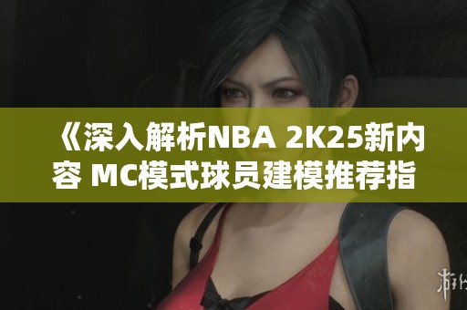 《深入解析NBA 2K25新内容 MC模式球员建模推荐指南》
