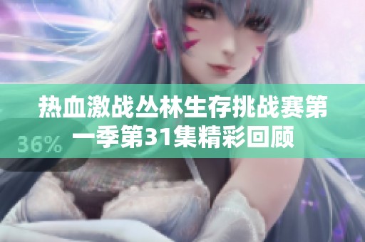 热血激战丛林生存挑战赛第一季第31集精彩回顾