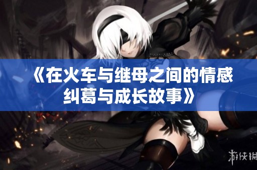 《在火车与继母之间的情感纠葛与成长故事》