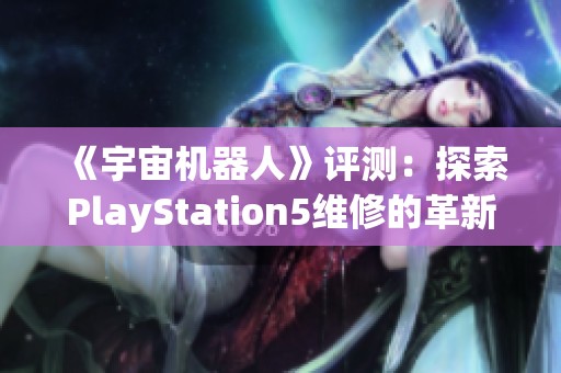 《宇宙机器人》评测：探索PlayStation5维修的革新与挑战