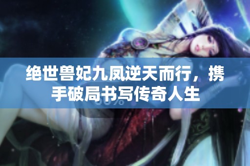绝世兽妃九凤逆天而行，携手破局书写传奇人生