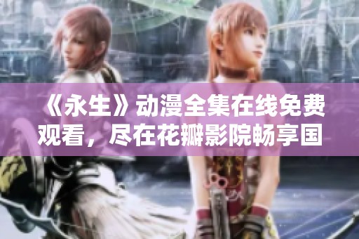 《永生》动漫全集在线免费观看，尽在花瓣影院畅享国产动画魅力