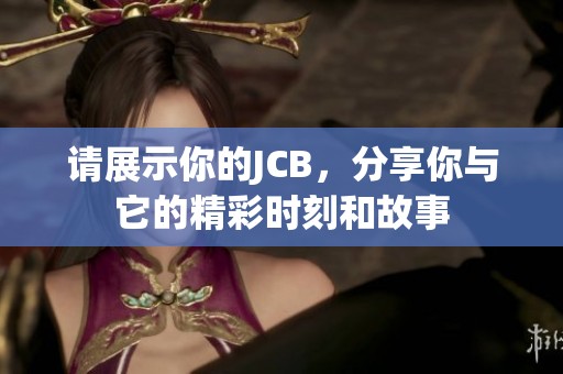 请展示你的JCB，分享你与它的精彩时刻和故事