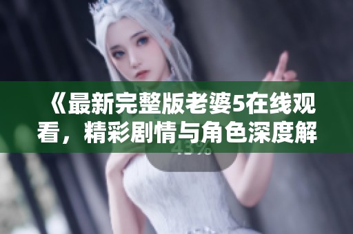 《最新完整版老婆5在线观看，精彩剧情与角色深度解析》