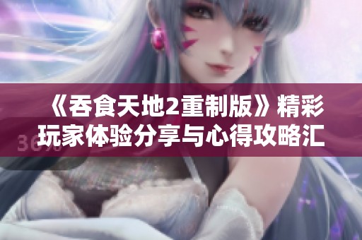 《吞食天地2重制版》精彩玩家体验分享与心得攻略汇总