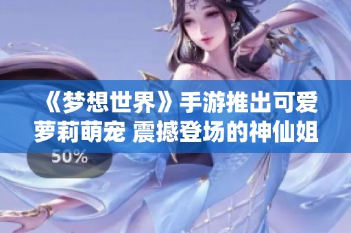 《梦想世界》手游推出可爱萝莉萌宠 震撼登场的神仙姐姐引发热议