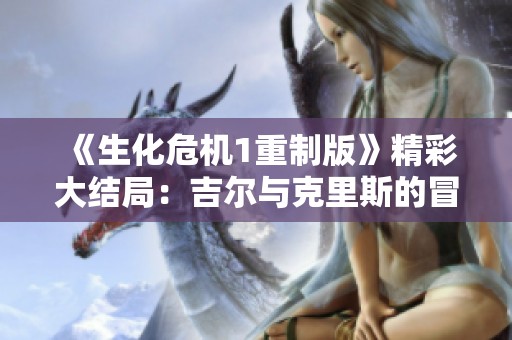 《生化危机1重制版》精彩大结局：吉尔与克里斯的冒险全记录