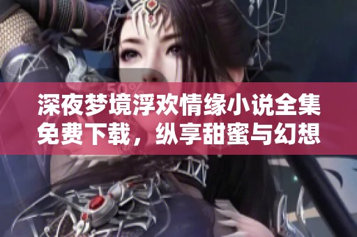深夜梦境浮欢情缘小说全集免费下载，纵享甜蜜与幻想