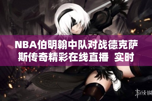 NBA伯明翰中队对战德克萨斯传奇精彩在线直播  实时比分更新