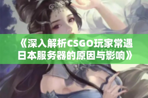 《深入解析CSGO玩家常遇日本服务器的原因与影响》