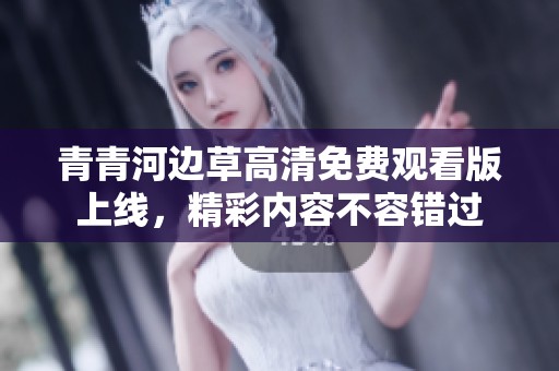 青青河边草高清免费观看版上线，精彩内容不容错过