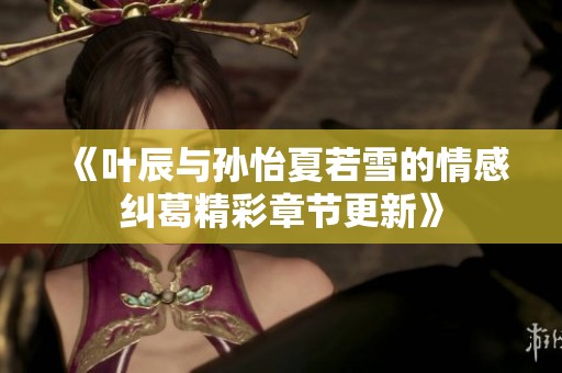 《叶辰与孙怡夏若雪的情感纠葛精彩章节更新》