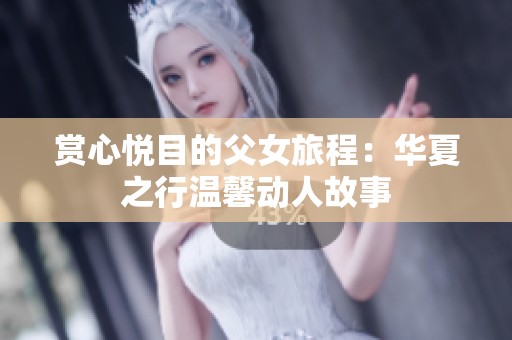 赏心悦目的父女旅程：华夏之行温馨动人故事