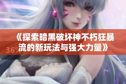 《探索暗黑破坏神不朽狂暴流的新玩法与强大力量》