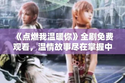 《点燃我温暖你》全剧免费观看，温情故事尽在掌握中