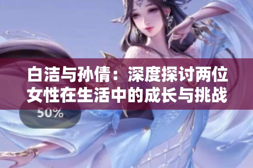 白洁与孙倩：深度探讨两位女性在生活中的成长与挑战