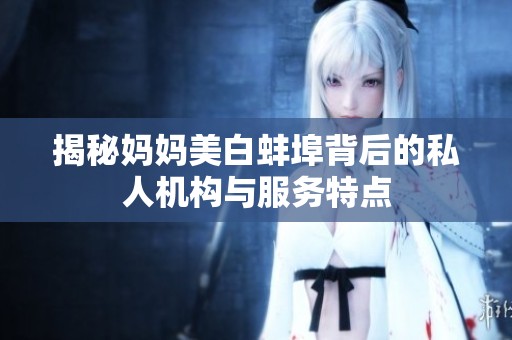 揭秘妈妈美白蚌埠背后的私人机构与服务特点