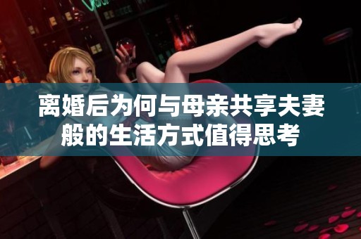 离婚后为何与母亲共享夫妻般的生活方式值得思考