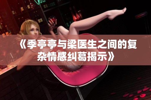 《季亭亭与梁医生之间的复杂情感纠葛揭示》