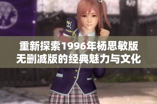 重新探索1996年杨思敏版无删减版的经典魅力与文化影响