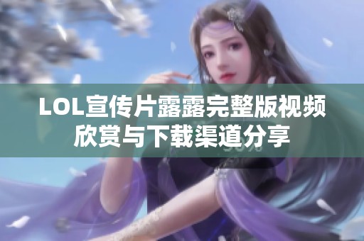 LOL宣传片露露完整版视频欣赏与下载渠道分享