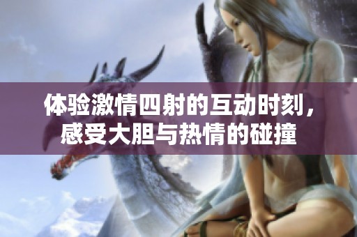 体验激情四射的互动时刻，感受大胆与热情的碰撞