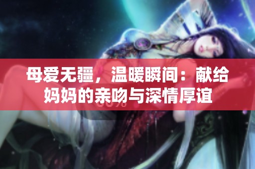 母爱无疆，温暖瞬间：献给妈妈的亲吻与深情厚谊
