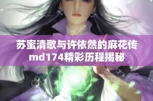 苏蜜清歌与许依然的麻花传md174精彩历程揭秘