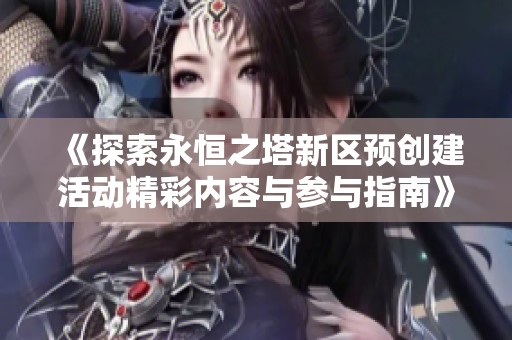 《探索永恒之塔新区预创建活动精彩内容与参与指南》