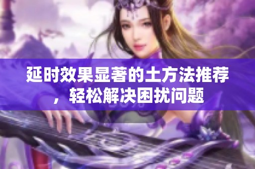 延时效果显著的土方法推荐，轻松解决困扰问题