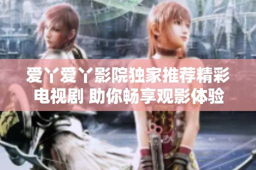爱丫爱丫影院独家推荐精彩电视剧 助你畅享观影体验