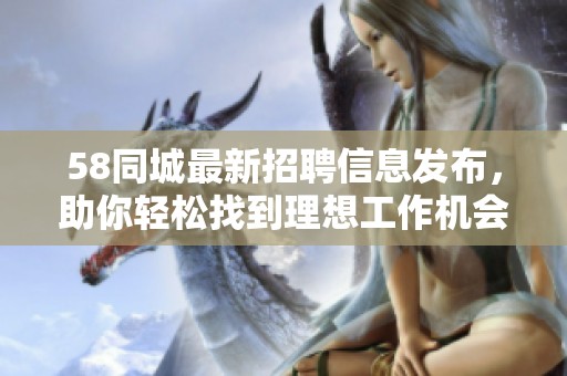 58同城最新招聘信息发布，助你轻松找到理想工作机会