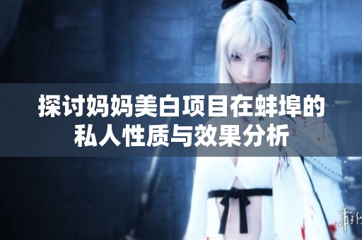探讨妈妈美白项目在蚌埠的私人性质与效果分析