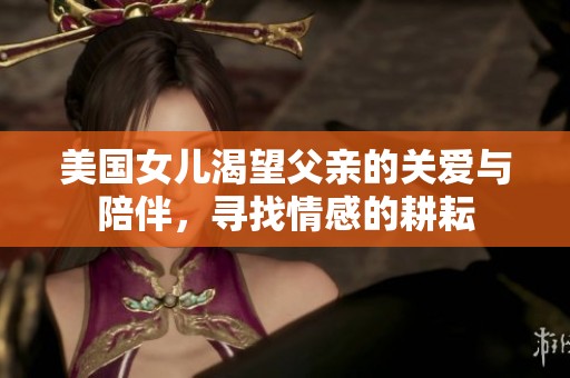 美国女儿渴望父亲的关爱与陪伴，寻找情感的耕耘