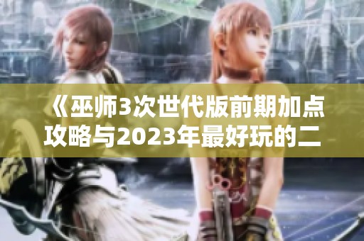 《巫师3次世代版前期加点攻略与2023年最好玩的二战手游推荐》