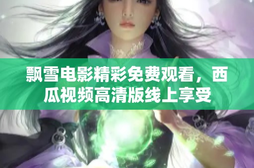 飘雪电影精彩免费观看，西瓜视频高清版线上享受