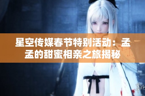 星空传媒春节特别活动：孟孟的甜蜜相亲之旅揭秘