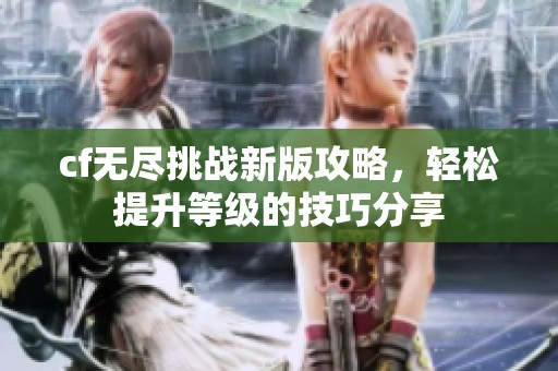 cf无尽挑战新版攻略，轻松提升等级的技巧分享