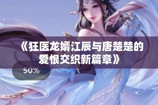 《狂医龙婿江辰与唐楚楚的爱恨交织新篇章》