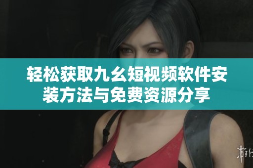 轻松获取九幺短视频软件安装方法与免费资源分享