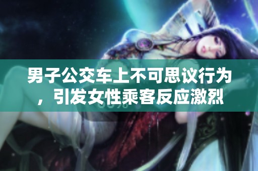 男子公交车上不可思议行为，引发女性乘客反应激烈