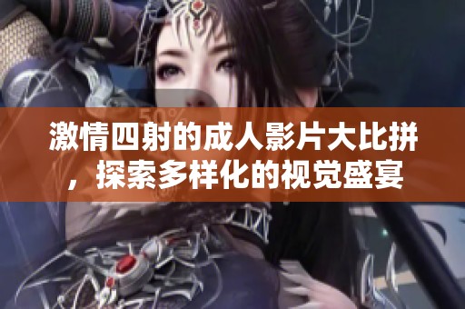 激情四射的成人影片大比拼，探索多样化的视觉盛宴