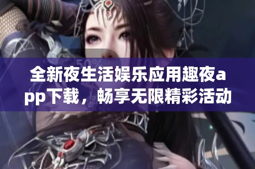 全新夜生活娱乐应用趣夜app下载，畅享无限精彩活动体验