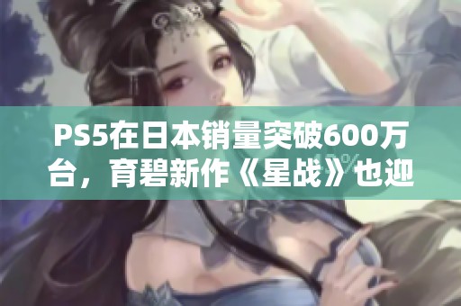 PS5在日本销量突破600万台，育碧新作《星战》也迎来成功